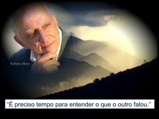 “É preciso tempo para entender o que o outro falou.”
 