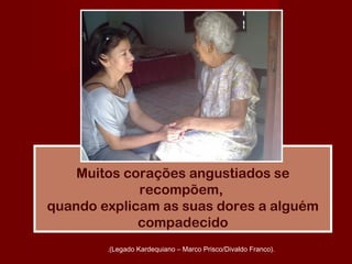 Muitos corações angustiados se
recompõem,
quando explicam as suas dores a alguém
compadecido
.(Legado Kardequiano – Marco Prisco/Divaldo Franco).
 