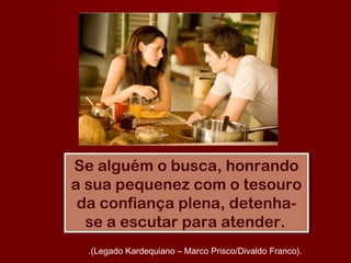 Se alguém o busca, honrando
a sua pequenez com o tesouro
da confiança plena, detenha-
se a escutar para atender.
Se alguém o busca, honrando
a sua pequenez com o tesouro
da confiança plena, detenha-
se a escutar para atender.
.(Legado Kardequiano – Marco Prisco/Divaldo Franco).
 