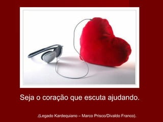 Seja o coração que escuta ajudando.
.(Legado Kardequiano – Marco Prisco/Divaldo Franco).
 