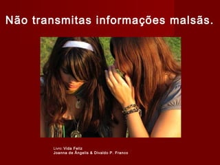 Não transmitas informações malsãs.
Livro: Vida Feliz
Joanna de Ângelis & Divaldo P. Franco
 