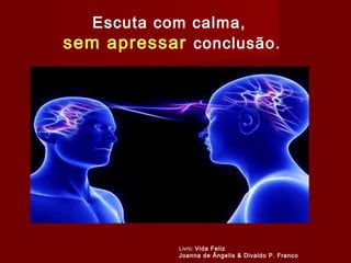Escuta com calma,
sem apressar conclusão.
Livro: Vida Feliz
Joanna de Ângelis & Divaldo P. Franco
 