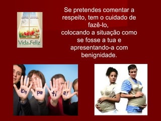 Se pretendes comentar a
respeito, tem o cuidado de
fazê-lo,
colocando a situação como
se fosse a tua e
apresentando-a com
benignidade.
 