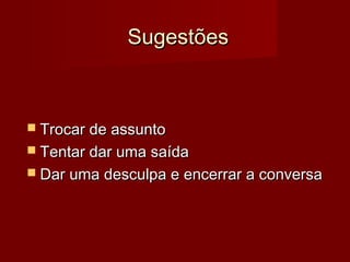 SugestõesSugestões
 Trocar de assuntoTrocar de assunto
 Tentar dar uma saídaTentar dar uma saída
 Dar uma desculpa e encerrar a conversaDar uma desculpa e encerrar a conversa
 