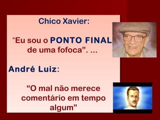 Chico Xavier:
“Eu sou o PONTO FINAL 
de uma fofoca”. ... 
André Luiz:
“O mal não merece
comentário em tempo
algum”
 Chico Xavier:
“Eu sou o PONTO FINAL 
de uma fofoca”. ... 
André Luiz:
“O mal não merece
comentário em tempo
algum”
 