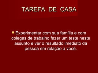 TAREFA DE CASATAREFA DE CASA
 Experimentar com sua família e com
colegas de trabalho fazer um teste neste
assunto e ver o resultado imediato da
pessoa em relação a você.
 