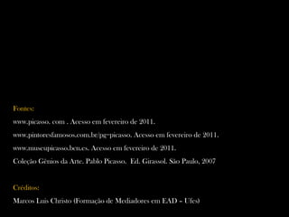 Fontes: www.picasso. com . Acesso em fevereiro de 2011. www.pintoresfamosos.com.br/pg=picasso. Acesso em fevereiro de 2011. www.museupicasso.bcn.es. Acesso em fevereiro de 2011. Coleção Gênios da Arte. Pablo Picasso.  Ed. Girassol. São Paulo, 2007 Créditos: Marcos Luis Christo (Formação de Mediadores em EAD – Ufes) 