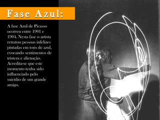 A fase Azul de Picasso ocorreu entre 1901 e 1904. Nesta fase o artista retratou pessoas infelizes pintadas em tons de azul, evocando sentimentos de tristeza e alienação. Acredita-se que este momento tenha sido influenciado pelo suicídio de um grande amigo.  Fase Azul: 
