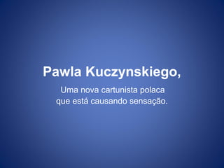 Pawla Kuczynskiego,
Uma nova cartunista polaca
que está causando sensação.
 