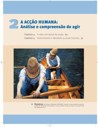 A ACÇÃO HUMANA:
Análise e compreensão do agir
Capítulo 4. A rede conceptual da acção, 63
Capítulo 5. Determinismo e liberdade na acção humana, 75
22
Remadores, de Gustave Caillebotte (1848-1894). A acção humana coloca-nos perante
problemas filosóficos muito diversos. O que a define? O que a motiva? E será que pode
ser realmente livre?
 