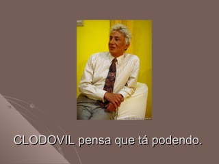 CLODOVIL pensa que tá podendo.CLODOVIL pensa que tá podendo.
 