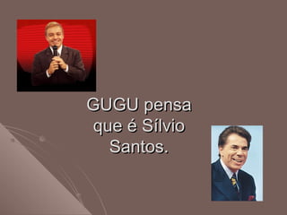 GUGU pensaGUGU pensa
que é Sílvioque é Sílvio
Santos.Santos.
 