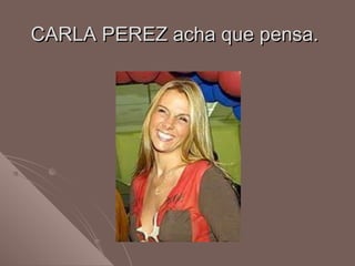 CARLA PEREZ acha que pensa.CARLA PEREZ acha que pensa.
 