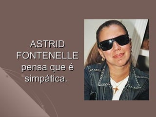 ASTRIDASTRID
FONTENELLEFONTENELLE
pensa que épensa que é
simpática.simpática.
 