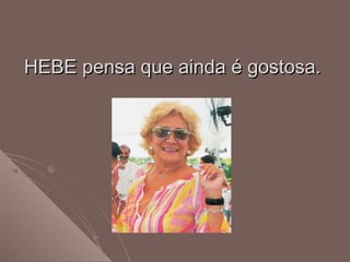 HEBE pensa que ainda é gostosa.HEBE pensa que ainda é gostosa.
 