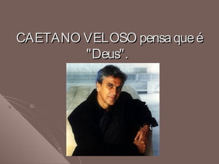 CAETANO VELOSO pensaqueéCAETANO VELOSO pensaqueé
"Deus"."Deus".
 