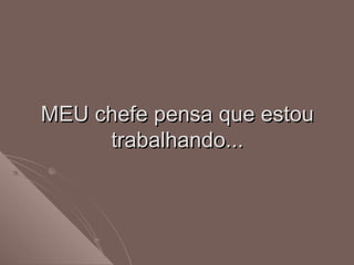 MEU chefe pensa que estouMEU chefe pensa que estou
trabalhando...trabalhando...
 