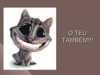 O TEUO TEU
TAMBÉM!!!TAMBÉM!!!
 