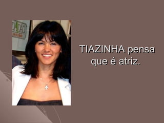 TIAZINHA pensaTIAZINHA pensa
que é atriz.que é atriz.
 
