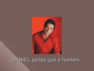 DANIEL pensa que é homem.DANIEL pensa que é homem.
 