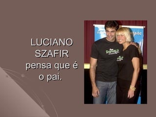 LUCIANOLUCIANO
SZAFIRSZAFIR
pensa que épensa que é
o pai.o pai.
 