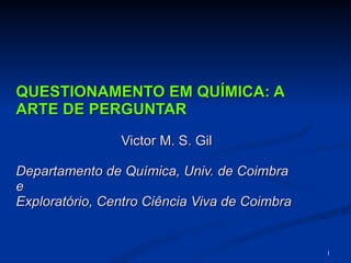QUESTIONAMENTO EM QUÍMICA: A ARTE DE PERGUNTAR Victor M. S. Gil Departamento de Química, Univ. de Coimbra  e  Exploratório, Centro Ciência Viva de Coimbra 
