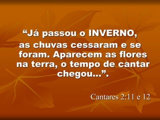 “Já passou o INVERNO,
as chuvas cessaram e se
foram. Aparecem as flores
na terra, o tempo de cantar
chegou...”.
Cantares 2:11 e 12
 