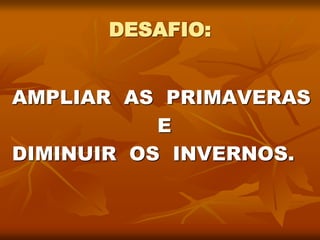 DESAFIO:
AMPLIAR AS PRIMAVERAS
E
DIMINUIR OS INVERNOS.
 
