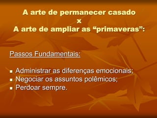 A arte de permanecer casado
x
A arte de ampliar as “primaveras”:
Passos Fundamentais:
 Administrar as diferenças emocionais;
 Negociar os assuntos polêmicos;
 Perdoar sempre.
 