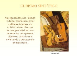 Na segunda fase do Período
Cubista, conhecida como
cubismo sintético, os
artistas uniram diversas
formas geométricas para
representar uma pessoa,
objeto ou outra forma,
invertendo o processo da
primeira fase.
O violão. 1914.
CUBISMO SINTÉTICO
 