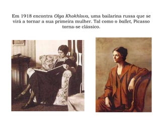 Em 1918 encontra Olga Khokhlova, uma bailarina russa que se
virá a tornar a sua primeira mulher. Tal como o ballet, Picasso
torna-se clássico.
 