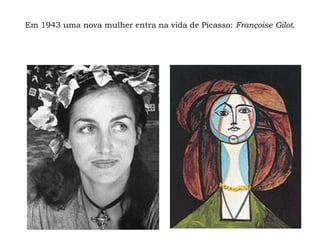 Em 1943 uma nova mulher entra na vida de Picasso: Françoise Gilot.
 
