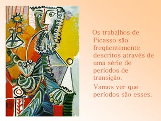 Os trabalhos de
Picasso são
freqüentemente
descritos através de
uma série de
períodos de
transição.
Vamos ver que
períodos são esses.
 