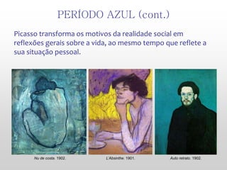 Picasso transforma os motivos da realidade social em
reflexões gerais sobre a vida, ao mesmo tempo que reflete a
sua situação pessoal.
PERÍODO AZUL (cont.)
Auto retrato. 1902.L’Absinthe. 1901.Nu de costa. 1902.
 