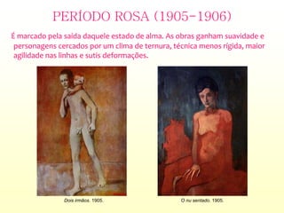 PERÍODO ROSA (1905-1906)
É marcado pela saída daquele estado de alma. As obras ganham suavidade e
personagens cercados por um clima de ternura, técnica menos rígida, maior
agilidade nas linhas e sutis deformações.
Dois irmãos. 1905. O nu sentado. 1905.
 