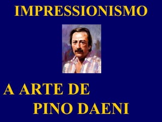 IMPRESSIONISMO
A ARTE DE
PINO DAENI
 