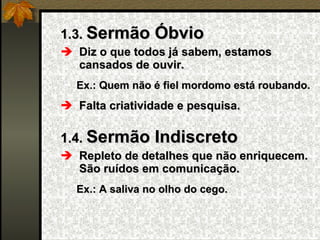 1.3.  Sermão Óbvio Diz o que todos já sabem, estamos cansados de ouvir. Ex.: Quem não é fiel mordomo está roubando. Falta criatividade e pesquisa. 1.4.  Sermão Indiscreto Repleto de detalhes que não enriquecem. São ruídos em comunicação. Ex.: A saliva no olho do cego. 