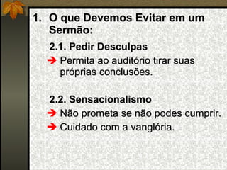 O que Devemos Evitar em um Sermão: 2.1. Pedir Desculpas Permita ao auditório tirar suas próprias conclusões. 2.2. Sensacionalismo Não prometa se não podes cumprir. Cuidado com a vanglória.   
