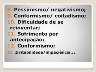 8. Pessimismo/ negativismo;
9. Conformismo/ coitadismo;
10. Dificuldade de se
reinventar;
11. Sofrimento por
antecipação;
12. Conformismo;
13. Irritabilidade/impaciência...
 