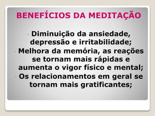 BENEFÍCIOS DA MEDITAÇÃO
- Diminuição da ansiedade,
depressão e irritabilidade;
- Melhora da memória, as reações
se tornam mais rápidas e
aumenta o vigor físico e mental;
- Os relacionamentos em geral se
tornam mais gratificantes;
 