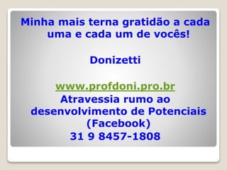 Minha mais terna gratidão a cada
uma e cada um de vocês!
Donizetti
www.profdoni.pro.br
Atravessia rumo ao
desenvolvimento de Potenciais
(Facebook)
31 9 8457-1808
 