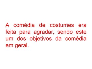 A comédia de costumes era
feita para agradar, sendo este
um dos objetivos da comédia
em geral.
 