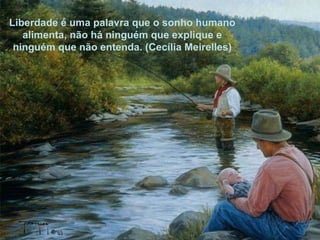 Liberdade é uma palavra que o sonho humano alimenta, não há ninguém que explique e ninguém que não entenda. (Cecília Meirelles) Liberdade é uma palavra que o sonho humano alimenta, não há ninguém que explique e ninguém que não entenda. (Cecília Meirelles) 