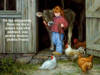 De vez em quando, Deus me tira a poesia e eu olho pedras e vejo pedras mesmo... (Adélia Prado) 