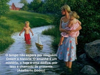 O tempo não espera por ninguém. Ontem é história. O amanhã é um mistério, o hoje é uma dádiva, por isso é chamado de presente. (Adalberto Godoy)  
