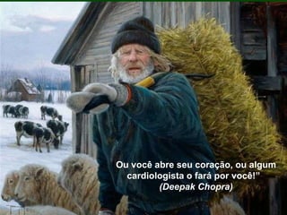 Ou você abre seu coração, ou algum cardiologista o fará por você!”   (Deepak Chopra) 