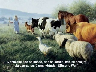 A amizade não se busca, não se sonha, não se deseja; ela exerce-se. é uma virtude.  (Simone Weil) A amizade não se busca, não se sonha, não se deseja; ela exerce-se. é uma virtude.  (Simone Weil) 