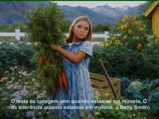 O teste da coragem vem quando estamos em minoria. O da tolerância quando estamos em maioria.  ( Betty Smith) O teste da coragem vem quando estamos em minoria. O da tolerância quando estamos em maioria.  ( Betty Smith) 