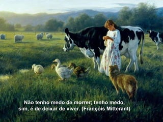 Não tenho medo de morrer; tenho medo, sim, é de deixar de viver. (François Mitterant)  Não tenho medo de morrer; tenho medo,  sim, é de deixar de viver. (François Mitterant)  
