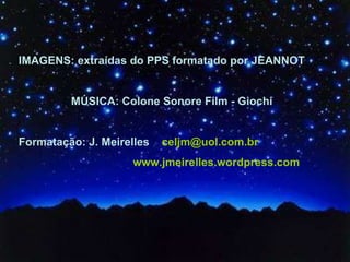IMAGENS: extraídas do PPS formatado por JEANNOT MÚSICA: Colone Sonore Film - Giochi Formatação: J. Meirelles  [email_address] www.jmeirelles.wordpress.com  